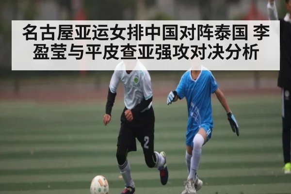 名古屋亚运女排中国对阵泰国 李盈莹与平皮查亚强攻对决分析（NG28APP）