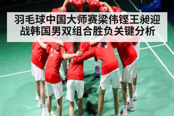 羽毛球中国大师赛梁伟铿王昶迎战韩国男双组合胜负关键分析（NG28APP）