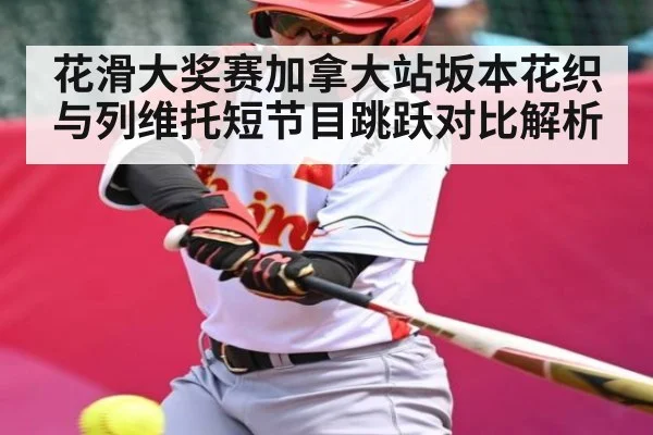 花滑大奖赛加拿大站坂本花织与列维托短节目跳跃对比解析（NG28APP）